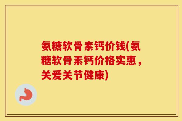 氨糖软骨素钙价钱(氨糖软骨素钙价格实惠,关爱关节健康) 氨糖软骨素钙价钱(氨糖软骨素钙价格实惠,关爱关节健康)