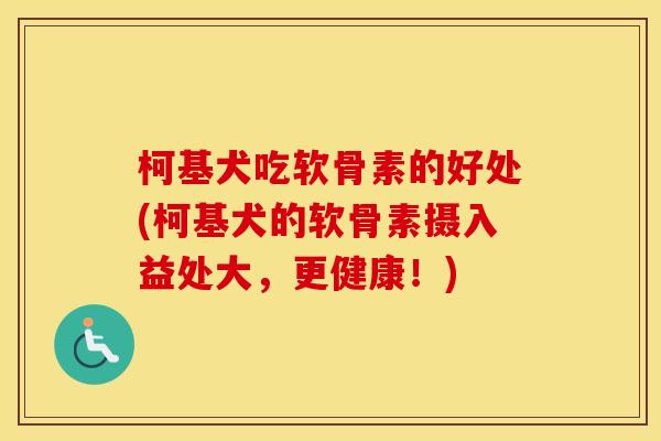 柯基犬吃软骨素的好处(柯基犬的软骨素摄入益处大,更健康!) 柯基犬吃软骨素的好处(柯基犬的软骨素摄入益处大,更健康!)