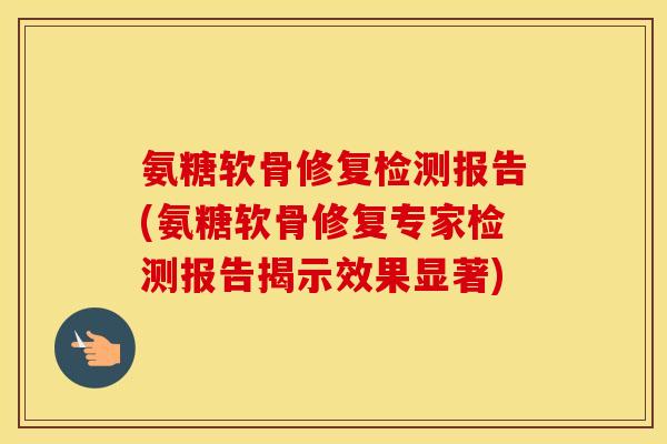 氨糖软骨修复检测报告(氨糖软骨修复专家检测报告揭示效果显著) 氨糖软骨修复检测报告(氨糖软骨修复专家检测报告揭示效果显著)