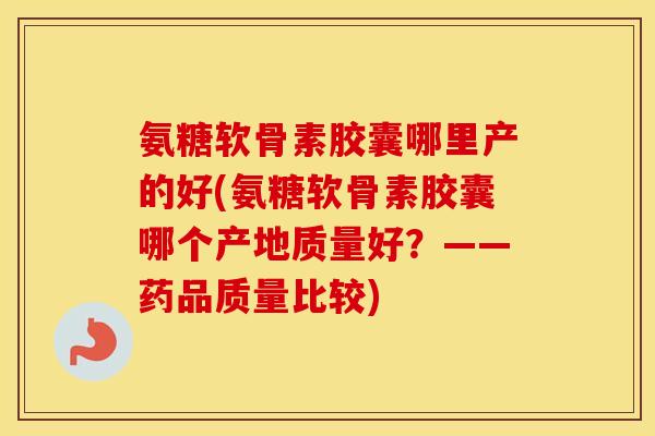氨糖软骨素胶囊哪里产的好(氨糖软骨素胶囊哪个产地质量好?——药品质量比较) 氨糖软骨素胶囊哪里产的好(氨糖软骨素胶囊哪个产地质量好?——药品质量比较)