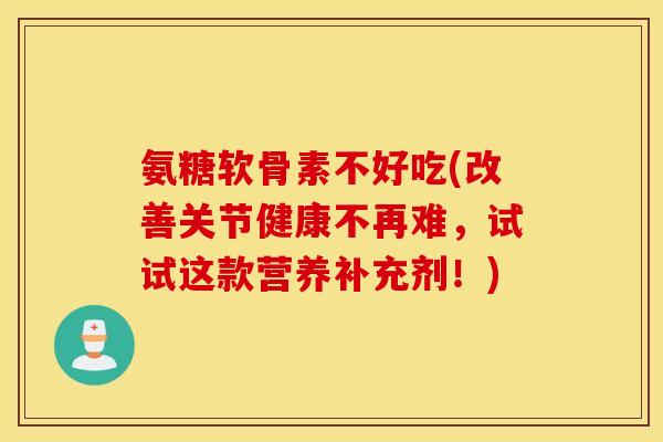 氨糖软骨素不好吃(改善关节健康不再难,试试这款营养补充剂!) 氨糖软骨素不好吃(改善关节健康不再难,试试这款营养补充剂!)