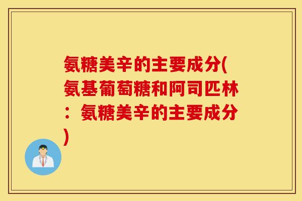 氨糖美辛的主要成分(氨基葡萄糖和阿司匹林:氨糖美辛的主要成分) 氨糖美辛的主要成分(氨基葡萄糖和阿司匹林:氨糖美辛的主要成分)