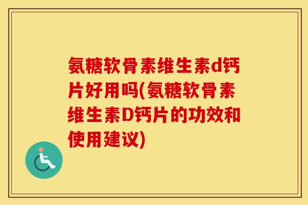氨糖软骨素维生素d钙片好用吗(氨糖软骨素维生素D钙片的功效和使用建议)
