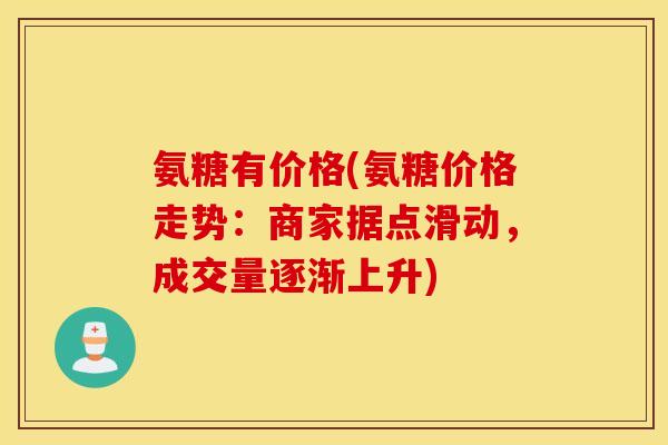 氨糖有价格(氨糖价格走势:商家据点滑动,成交量逐渐上升) 氨糖有价格(氨糖价格走势:商家据点滑动,成交量逐渐上升)