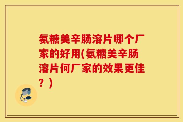 氨糖美辛肠溶片哪个厂家的好用(氨糖美辛肠溶片何厂家的效果更佳?) 氨糖美辛肠溶片哪个厂家的好用(氨糖美辛肠溶片何厂家的效果更佳?)