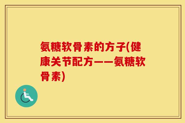 氨糖软骨素的方子(健康关节配方——氨糖软骨素) 氨糖软骨素的方子(健康关节配方——氨糖软骨素)