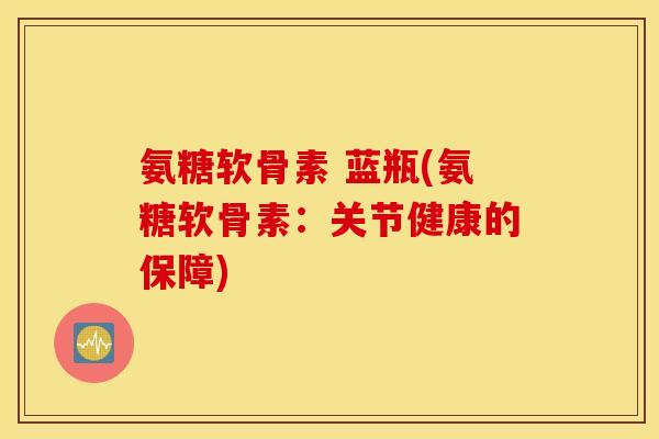 氨糖软骨素 蓝瓶(氨糖软骨素:关节健康的保障) 氨糖软骨素 蓝瓶(氨糖软骨素:关节健康的保障)
