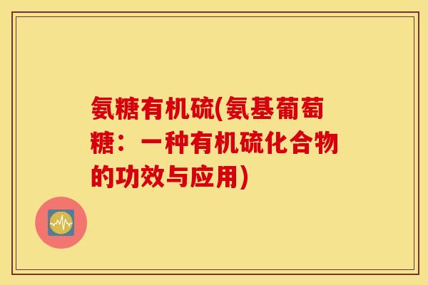 氨糖有机硫(氨基葡萄糖:一种有机硫化合物的功效与应用) 氨糖有机硫(氨基葡萄糖:一种有机硫化合物的功效与应用)