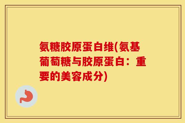 氨糖胶原蛋白维(氨基葡萄糖与胶原蛋白:重要的美容成分) 氨糖胶原蛋白维(氨基葡萄糖与胶原蛋白:重要的美容成分)