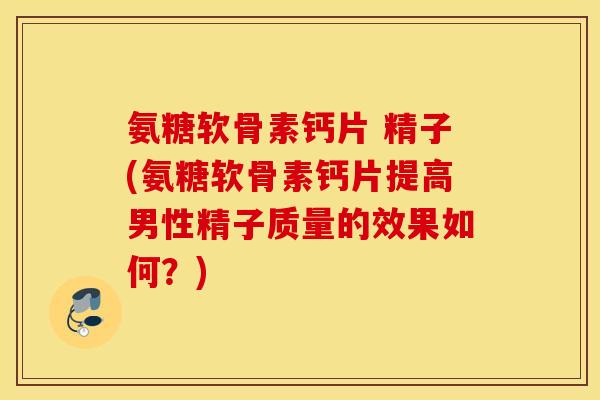 氨糖软骨素钙片 精子(氨糖软骨素钙片提高男性精子质量的效果如何？)
