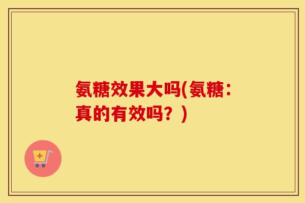 氨糖效果大吗(氨糖：真的有效吗？)