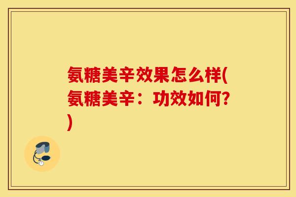 氨糖美辛效果怎么样(氨糖美辛:功效如何?) 氨糖美辛效果怎么样(氨糖美辛:功效如何?)