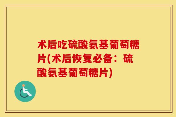 术后吃硫酸氨基葡萄糖片(术后恢复必备:硫酸氨基葡萄糖片) 术后吃硫酸氨基葡萄糖片(术后恢复必备:硫酸氨基葡萄糖片)