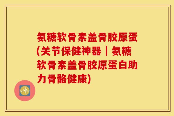 氨糖软骨素盖骨胶原蛋(关节保健神器｜氨糖软骨素盖骨胶原蛋白助力骨骼健康)