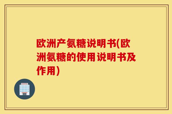 欧洲产氨糖说明书(欧洲氨糖的使用说明书及作用) 欧洲产氨糖说明书(欧洲氨糖的使用说明书及作用)