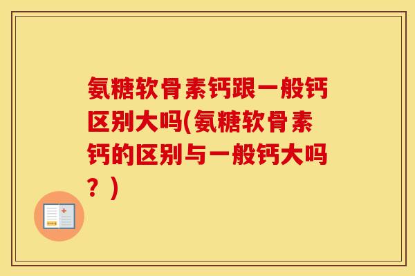 氨糖软骨素钙跟一般钙区别大吗(氨糖软骨素钙的区别与一般钙大吗?) 氨糖软骨素钙跟一般钙区别大吗(氨糖软骨素钙的区别与一般钙大吗?)