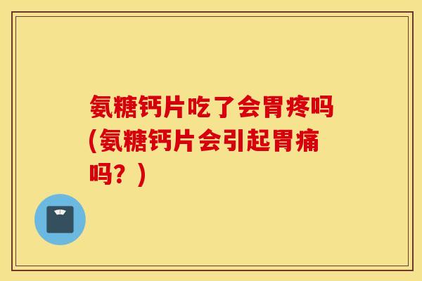 氨糖钙片吃了会胃疼吗(氨糖钙片会引起胃痛吗？)