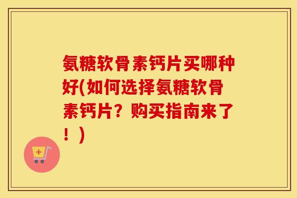 氨糖软骨素钙片买哪种好(如何选择氨糖软骨素钙片?购买指南来了!) 氨糖软骨素钙片买哪种好(如何选择氨糖软骨素钙片?购买指南来了!)