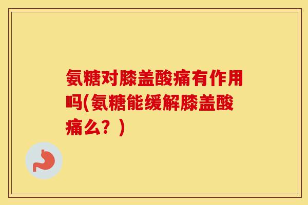 氨糖对膝盖酸痛有作用吗(氨糖能缓解膝盖酸痛么?) 氨糖对膝盖酸痛有作用吗(氨糖能缓解膝盖酸痛么?)