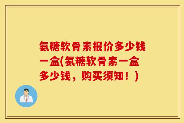 氨糖软骨素报价多少钱一盒(氨糖软骨素一盒多少钱,购买须知!) 氨糖软骨素报价多少钱一盒(氨糖软骨素一盒多少钱,购买须知!)