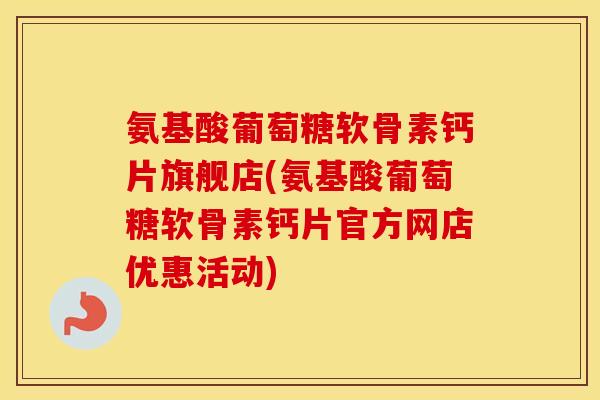 氨基酸葡萄糖软骨素钙片旗舰店(氨基酸葡萄糖软骨素钙片官方网店优惠活动) 氨基酸葡萄糖软骨素钙片旗舰店(氨基酸葡萄糖软骨素钙片官方网店优惠活动)