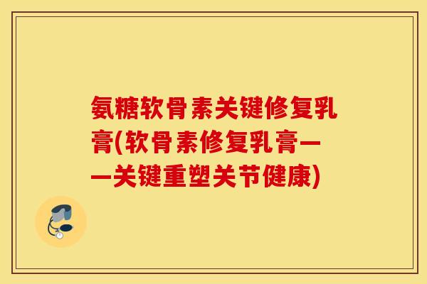 氨糖软骨素关键修复乳膏(软骨素修复乳膏——关键重塑关节健康) 氨糖软骨素关键修复乳膏(软骨素修复乳膏——关键重塑关节健康)