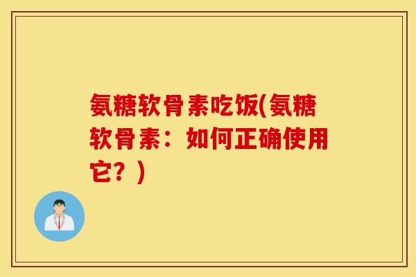 氨糖软骨素吃饭(氨糖软骨素:如何正确使用它?) 氨糖软骨素吃饭(氨糖软骨素:如何正确使用它?)