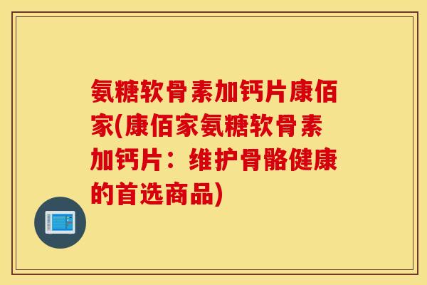 氨糖软骨素加钙片康佰家(康佰家氨糖软骨素加钙片:维护骨骼健康的首选商品) 氨糖软骨素加钙片康佰家(康佰家氨糖软骨素加钙片:维护骨骼健康的首选商品)