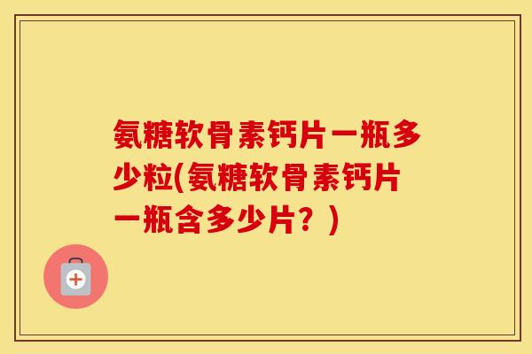 氨糖软骨素钙片一瓶多少粒(氨糖软骨素钙片一瓶含多少片？)