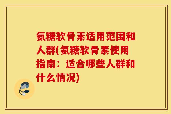 氨糖软骨素适用范围和人群(氨糖软骨素使用指南:适合哪些人群和什么情况) 氨糖软骨素适用范围和人群(氨糖软骨素使用指南:适合哪些人群和什么情况)