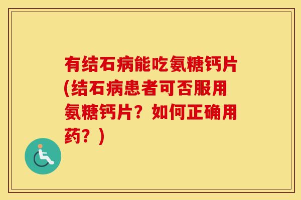 有结石能吃氨糖钙片(结石患者可否服用氨糖钙片?如何正确用药?) 有结石能吃氨糖钙片(结石患者可否服用氨糖钙片?如何正确用药?)
