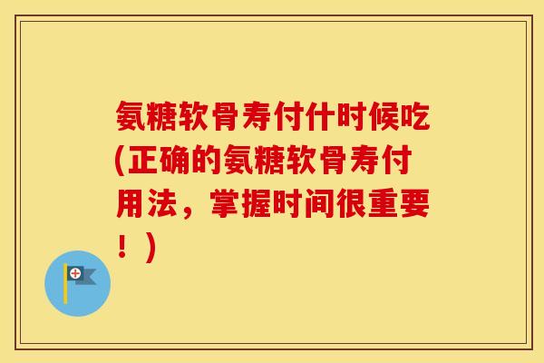 氨糖软骨寿付什时候吃(正确的氨糖软骨寿付用法,掌握时间很重要!) 氨糖软骨寿付什时候吃(正确的氨糖软骨寿付用法,掌握时间很重要!)