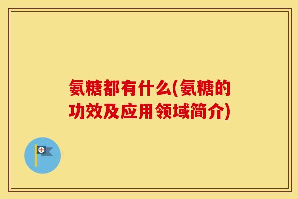 氨糖都有什么(氨糖的功效及应用领域简介) 氨糖都有什么(氨糖的功效及应用领域简介)