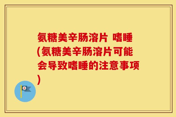 氨糖美辛肠溶片 嗜睡(氨糖美辛肠溶片可能会导致嗜睡的注意事项) 氨糖美辛肠溶片 嗜睡(氨糖美辛肠溶片可能会导致嗜睡的注意事项)