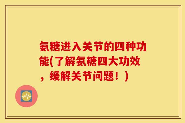 氨糖进入关节的四种功能(了解氨糖四大功效,缓解关节问题!) 氨糖进入关节的四种功能(了解氨糖四大功效,缓解关节问题!)