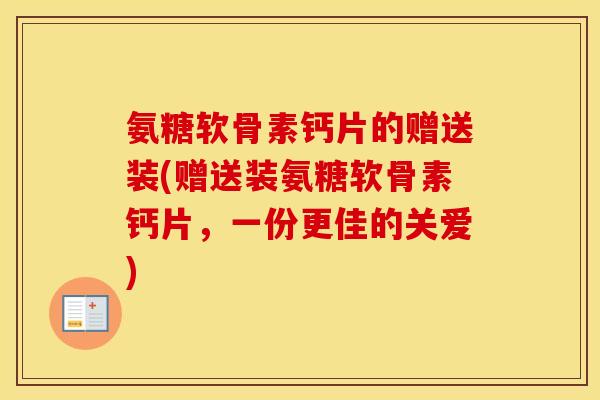 氨糖软骨素钙片的赠送装(赠送装氨糖软骨素钙片,一份更佳的关爱) 氨糖软骨素钙片的赠送装(赠送装氨糖软骨素钙片,一份更佳的关爱)