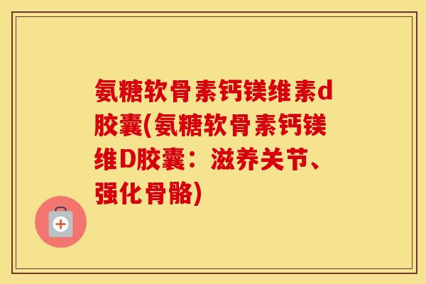 氨糖软骨素钙镁维素d胶囊(氨糖软骨素钙镁维D胶囊:滋养关节、强化骨骼) 氨糖软骨素钙镁维素d胶囊(氨糖软骨素钙镁维D胶囊:滋养关节、强化骨骼)