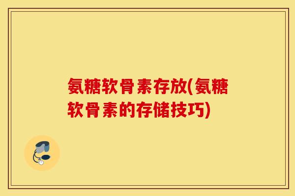 氨糖软骨素存放(氨糖软骨素的存储技巧) 氨糖软骨素存放(氨糖软骨素的存储技巧)