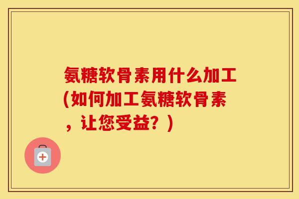 氨糖软骨素用什么加工(如何加工氨糖软骨素,让您受益?) 氨糖软骨素用什么加工(如何加工氨糖软骨素,让您受益?)