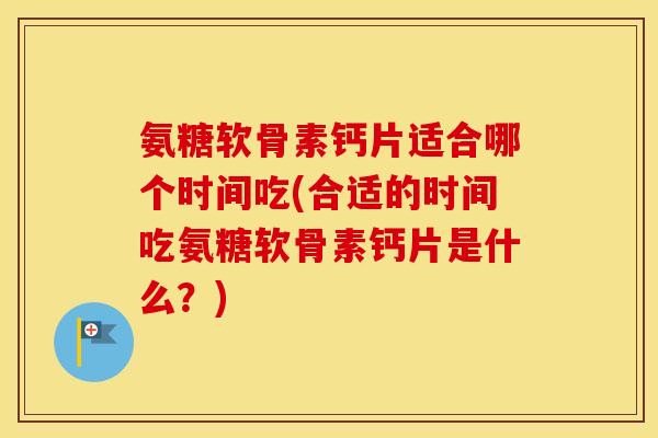 氨糖软骨素钙片适合哪个时间吃(合适的时间吃氨糖软骨素钙片是什么？)