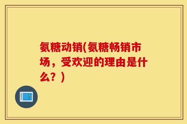 氨糖动销(氨糖畅销市场,受欢迎的理由是什么?) 氨糖动销(氨糖畅销市场,受欢迎的理由是什么?)