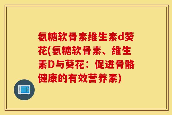 氨糖软骨素维生素d葵花(氨糖软骨素、维生素D与葵花:促进骨骼健康的有效营养素) 氨糖软骨素维生素d葵花(氨糖软骨素、维生素D与葵花:促进骨骼健康的有效营养素)