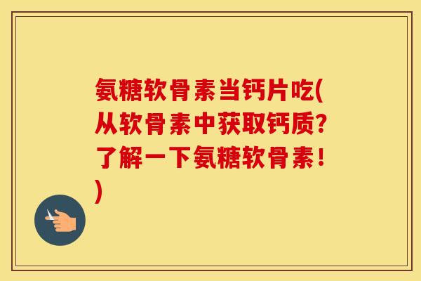 氨糖软骨素当钙片吃(从软骨素中获取钙质?了解一下氨糖软骨素!) 氨糖软骨素当钙片吃(从软骨素中获取钙质?了解一下氨糖软骨素!)
