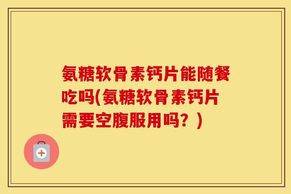 氨糖软骨素钙片能随餐吃吗(氨糖软骨素钙片需要空腹服用吗?) 氨糖软骨素钙片能随餐吃吗(氨糖软骨素钙片需要空腹服用吗?)