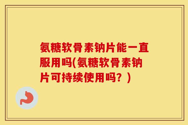 氨糖软骨素钠片能一直服用吗(氨糖软骨素钠片可持续使用吗？)