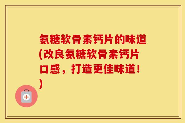 氨糖软骨素钙片的味道(改良氨糖软骨素钙片口感,打造更佳味道!) 氨糖软骨素钙片的味道(改良氨糖软骨素钙片口感,打造更佳味道!)