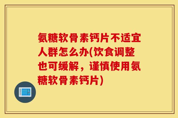 氨糖软骨素钙片不适宜人群怎么办(饮食调整也可缓解,谨慎使用氨糖软骨素钙片) 氨糖软骨素钙片不适宜人群怎么办(饮食调整也可缓解,谨慎使用氨糖软骨素钙片)