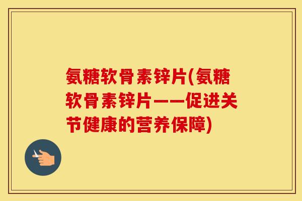 氨糖软骨素锌片(氨糖软骨素锌片——促进关节健康的营养保障) 氨糖软骨素锌片(氨糖软骨素锌片——促进关节健康的营养保障)