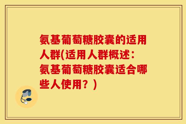 氨基葡萄糖胶囊的适用人群(适用人群概述:氨基葡萄糖胶囊适合哪些人使用?) 氨基葡萄糖胶囊的适用人群(适用人群概述:氨基葡萄糖胶囊适合哪些人使用?)
