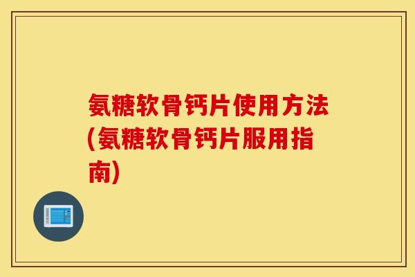 氨糖软骨钙片使用方法(氨糖软骨钙片服用指南) 氨糖软骨钙片使用方法(氨糖软骨钙片服用指南)